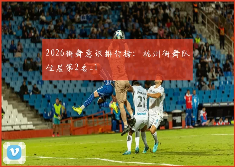 2026街舞意识排行榜：杭州街舞队位居第2名_1