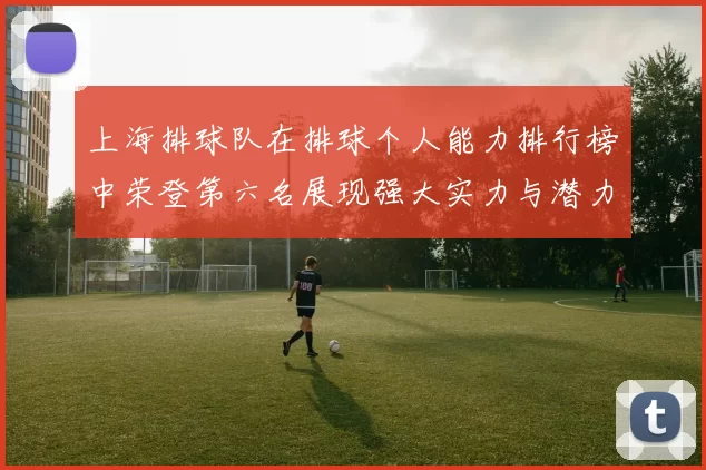 上海排球队在排球个人能力排行榜中荣登第六名展现强大实力与潜力