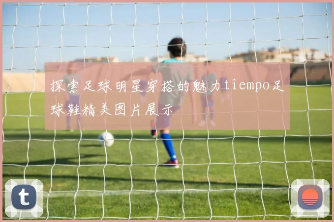 探索足球明星穿搭的魅力tiempo足球鞋精美图片展示