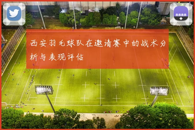西安羽毛球队在邀请赛中的战术分析与表现评估