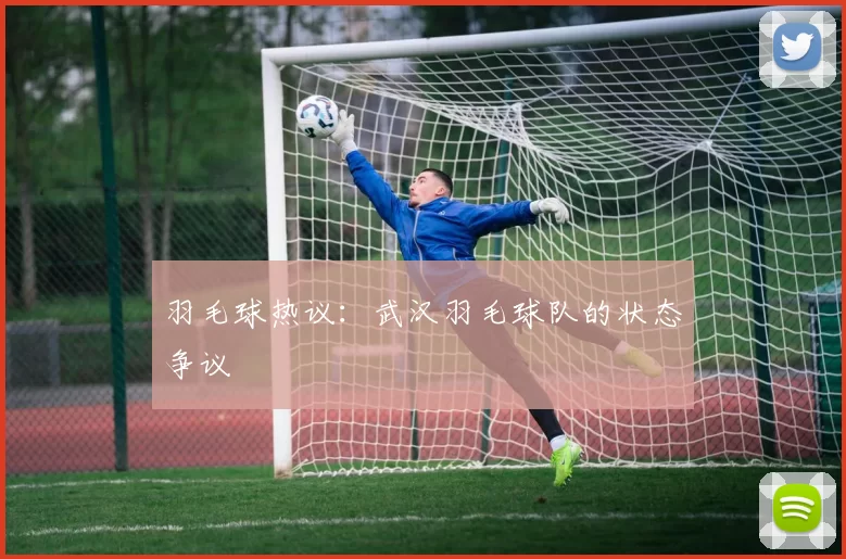 羽毛球热议：武汉羽毛球队的状态争议