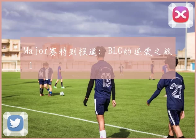 Major赛特别报道：BLG的逆袭之旅_1