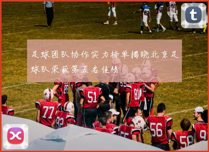 足球团队协作实力榜单揭晓北京足球队荣获第五名佳绩