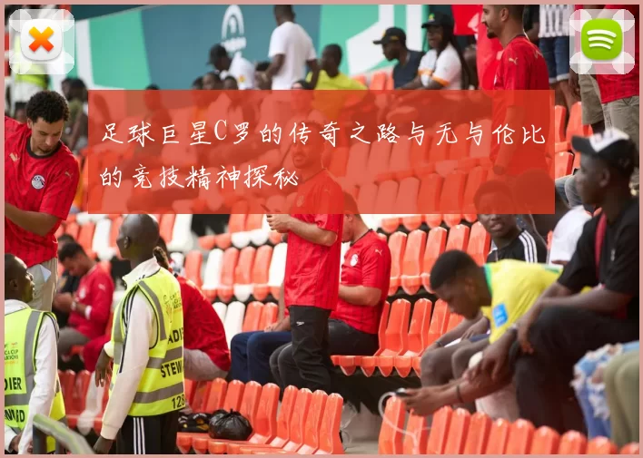 足球巨星C罗的传奇之路与无与伦比的竞技精神探秘