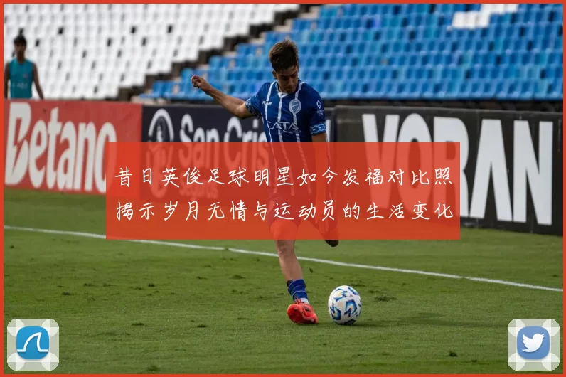 昔日英俊足球明星如今发福对比照揭示岁月无情与运动员的生活变化