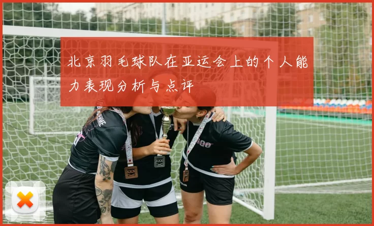 北京羽毛球队在亚运会上的个人能力表现分析与点评