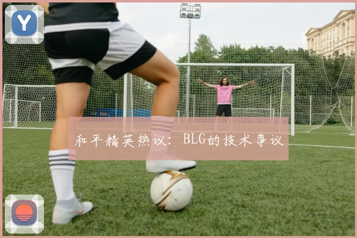 和平精英热议：BLG的技术争议