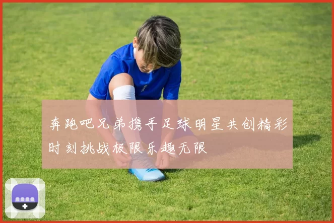 奔跑吧兄弟携手足球明星共创精彩时刻挑战极限乐趣无限