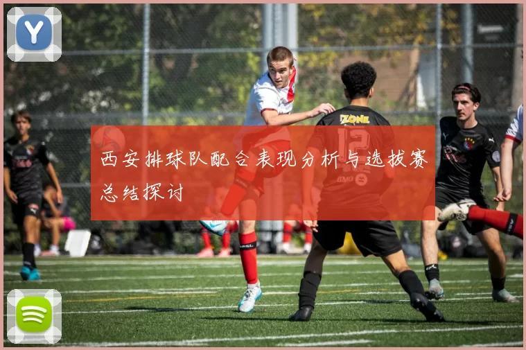 西安排球队配合表现分析与选拔赛总结探讨