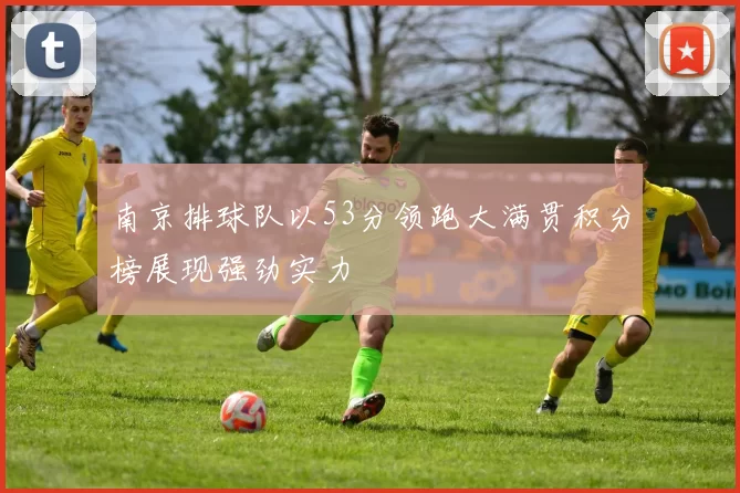南京排球队以53分领跑大满贯积分榜展现强劲实力