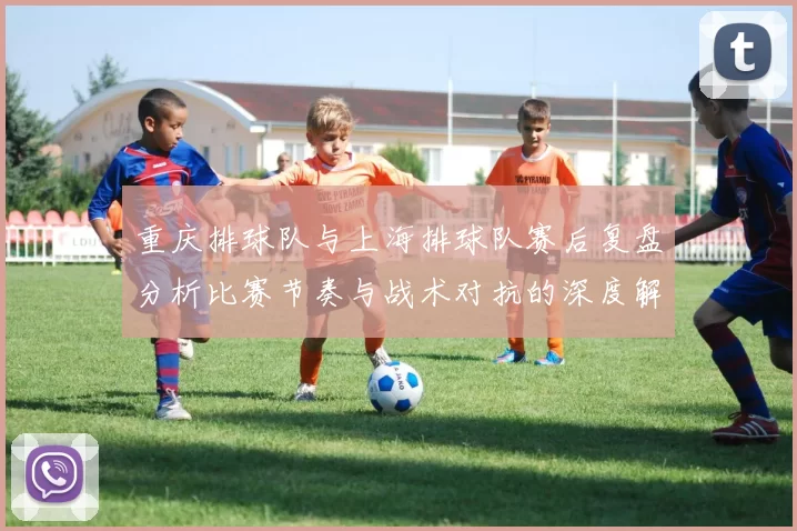 重庆排球队与上海排球队赛后复盘分析比赛节奏与战术对抗的深度解读